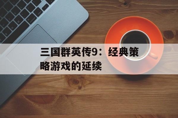 三国群英传9：经典策略游戏的延续