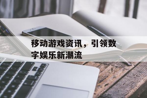 移动游戏资讯，引领数字娱乐新潮流