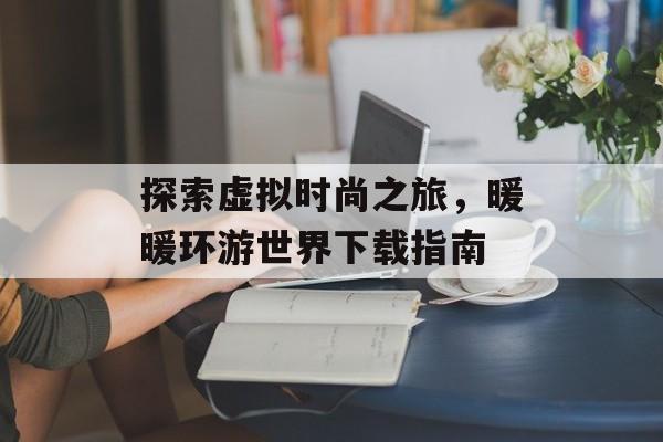 探索虚拟时尚之旅，暖暖环游世界下载指南
