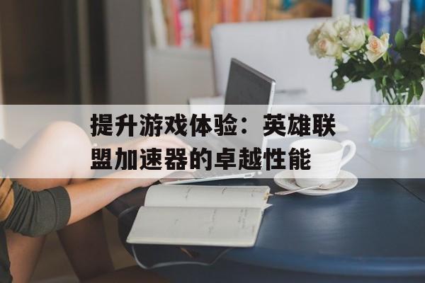 提升游戏体验：英雄联盟加速器的卓越性能