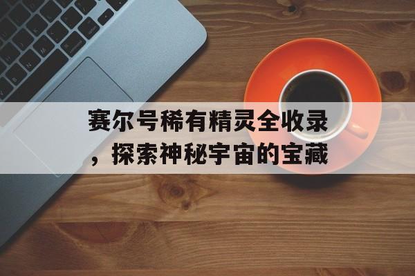 赛尔号稀有精灵全收录，探索神秘宇宙的宝藏