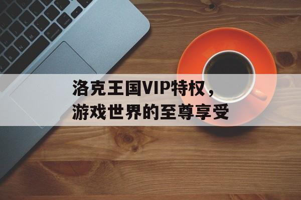 洛克王国VIP特权，游戏世界的至尊享受