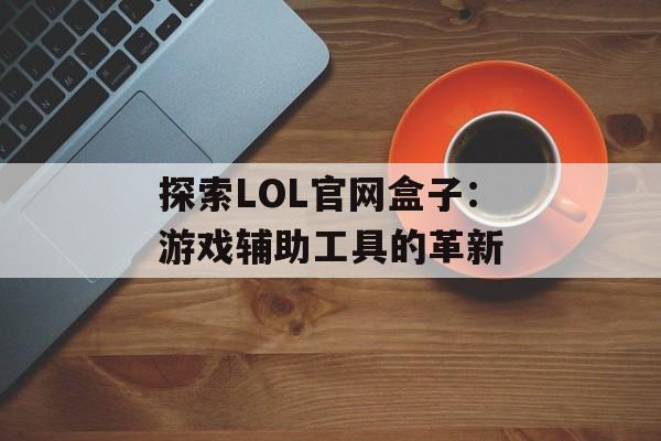 探索LOL官网盒子：游戏辅助工具的革新