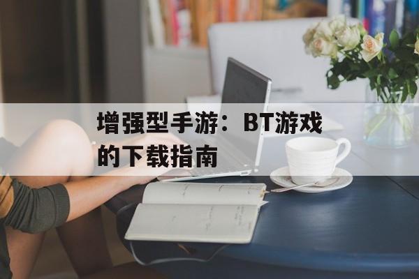 增强型手游：BT游戏的下载指南