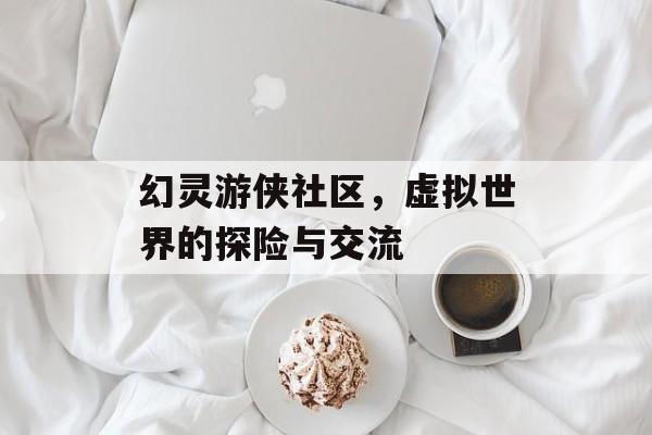 幻灵游侠社区，虚拟世界的探险与交流
