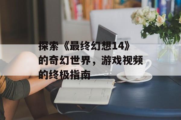 探索《最终幻想14》的奇幻世界，游戏视频的终极指南