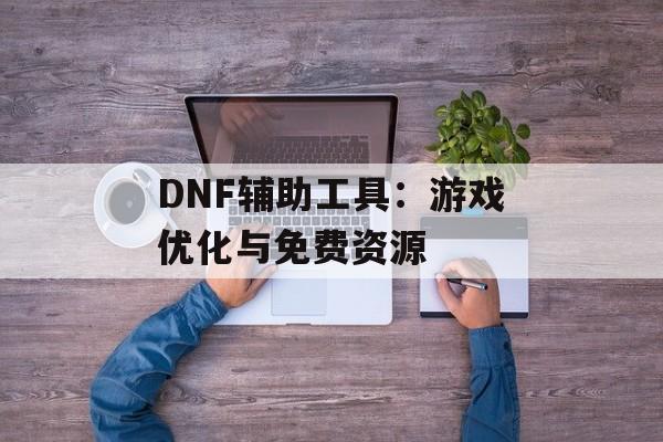 DNF辅助工具：游戏优化与免费资源