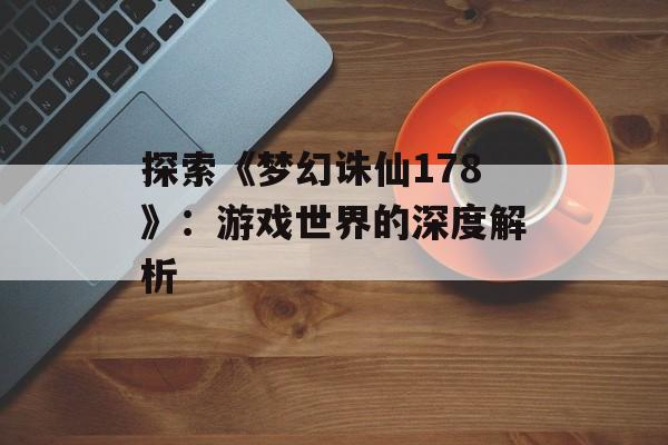 探索《梦幻诛仙178》：游戏世界的深度解析