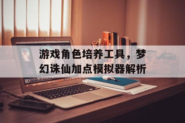 游戏角色培养工具，梦幻诛仙加点模拟器解析