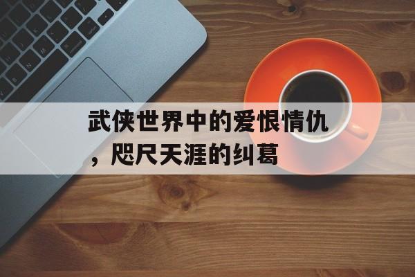 武侠世界中的爱恨情仇，咫尺天涯的纠葛