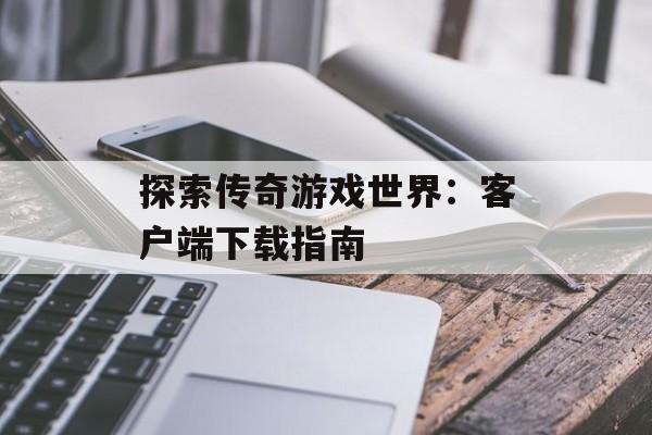 探索传奇游戏世界：客户端下载指南