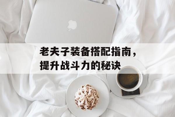 老夫子装备搭配指南，提升战斗力的秘诀