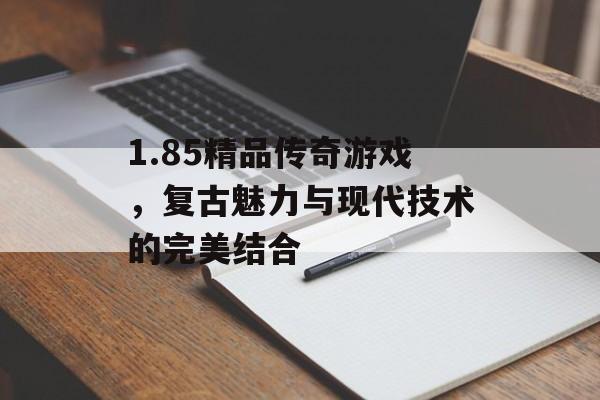1.85精品传奇游戏，复古魅力与现代技术的完美结合