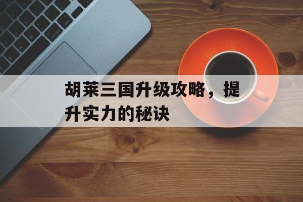 胡莱三国升级攻略，提升实力的秘诀