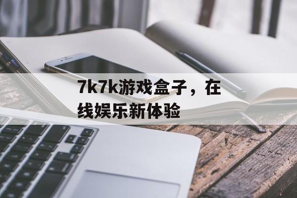 7k7k游戏盒子，在线娱乐新体验