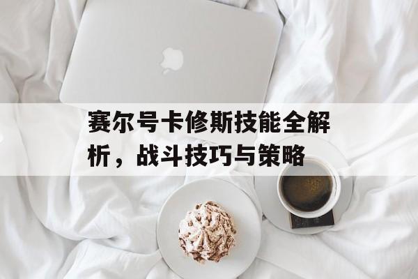 赛尔号卡修斯技能全解析，战斗技巧与策略