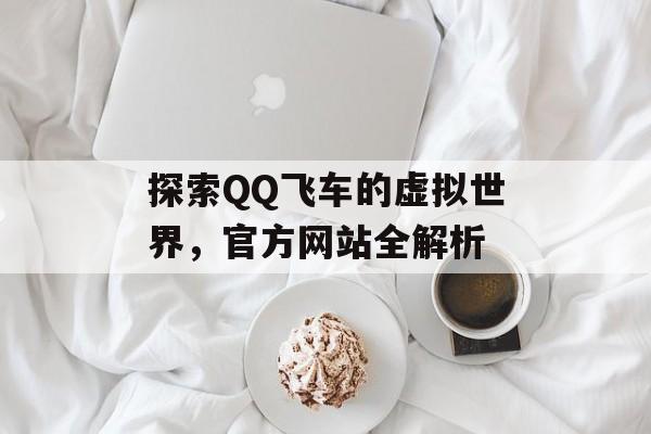 探索QQ飞车的虚拟世界，官方网站全解析