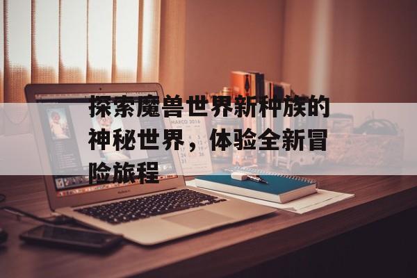 探索魔兽世界新种族的神秘世界，体验全新冒险旅程
