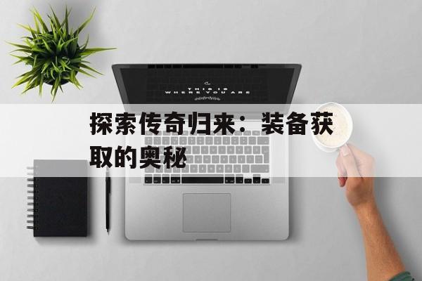 探索传奇归来：装备获取的奥秘