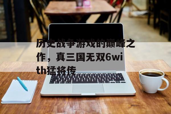 历史战争游戏的巅峰之作，真三国无双6with猛将传