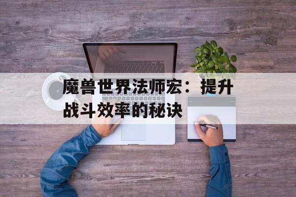 魔兽世界法师宏：提升战斗效率的秘诀