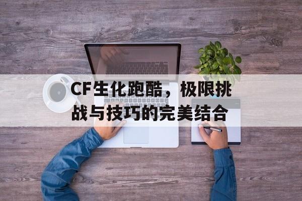 CF生化跑酷，极限挑战与技巧的完美结合