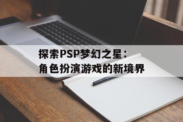 探索PSP梦幻之星：角色扮演游戏的新境界