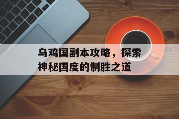 乌鸡国副本攻略，探索神秘国度的制胜之道