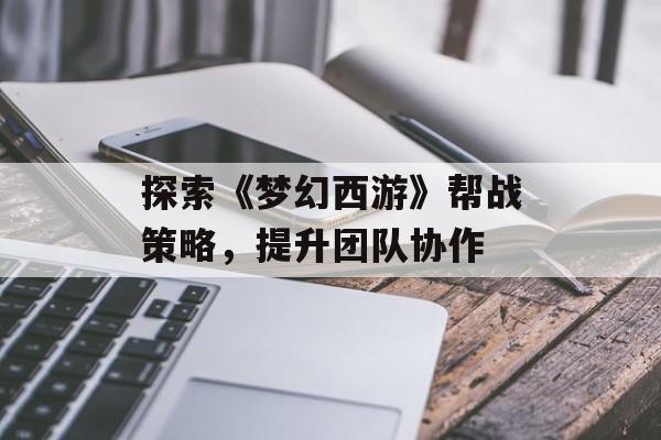 探索《梦幻西游》帮战策略，提升团队协作