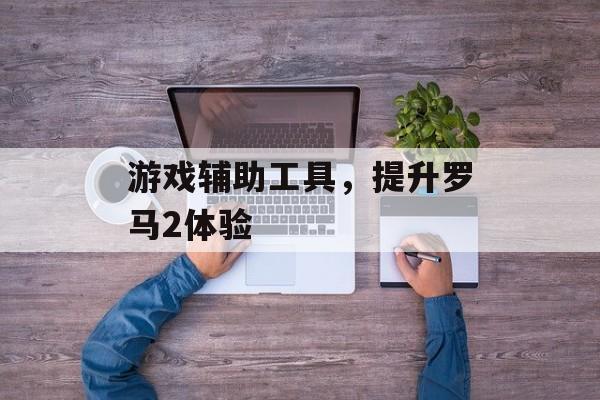 游戏辅助工具，提升罗马2体验