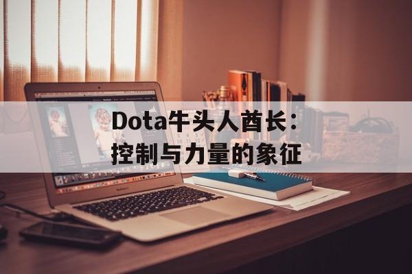 Dota牛头人酋长：控制与力量的象征