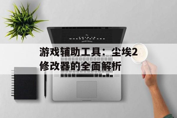 游戏辅助工具：尘埃2修改器的全面解析