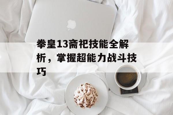 拳皇13斋祀技能全解析，掌握超能力战斗技巧