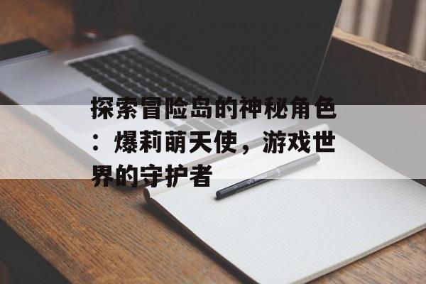 探索冒险岛的神秘角色：爆莉萌天使，游戏世界的守护者