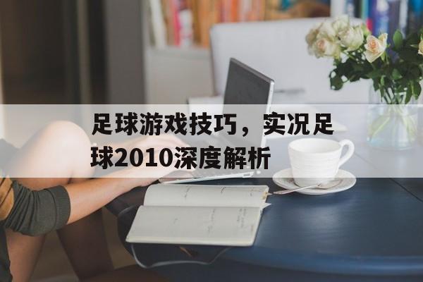 足球游戏技巧，实况足球2010深度解析