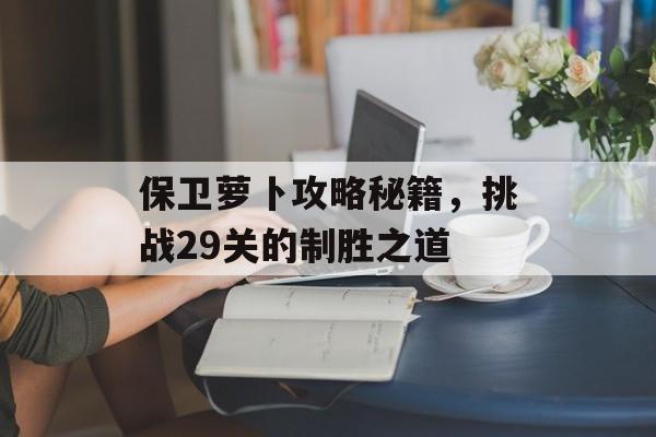保卫萝卜攻略秘籍，挑战29关的制胜之道