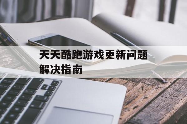 天天酷跑游戏更新问题解决指南