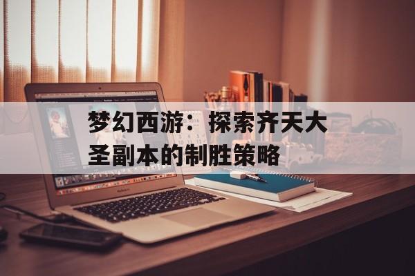 梦幻西游：探索齐天大圣副本的制胜策略