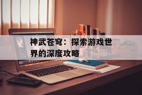 神武苍穹：探索游戏世界的深度攻略
