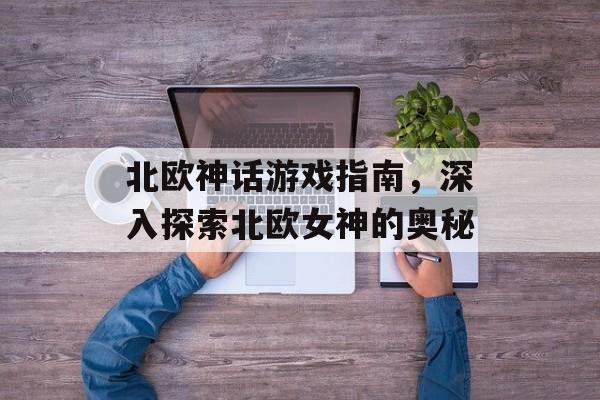 北欧神话游戏指南，深入探索北欧女神的奥秘
