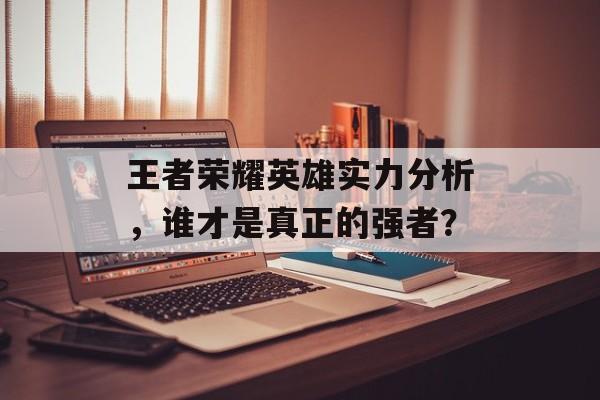 王者荣耀英雄实力分析，谁才是真正的强者？
