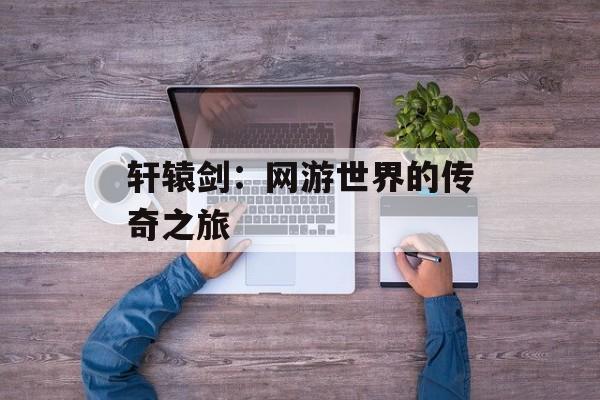 轩辕剑：网游世界的传奇之旅