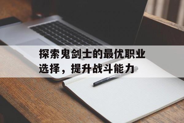 探索鬼剑士的最优职业选择，提升战斗能力