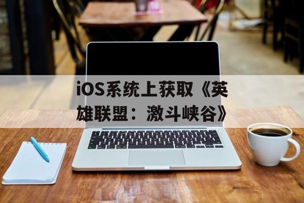iOS系统上获取《英雄联盟：激斗峡谷》