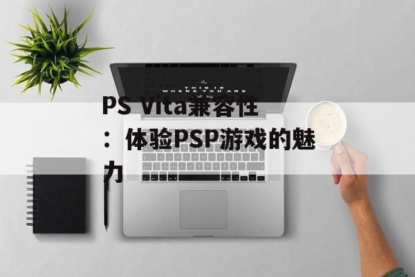 PS Vita兼容性：体验PSP游戏的魅力
