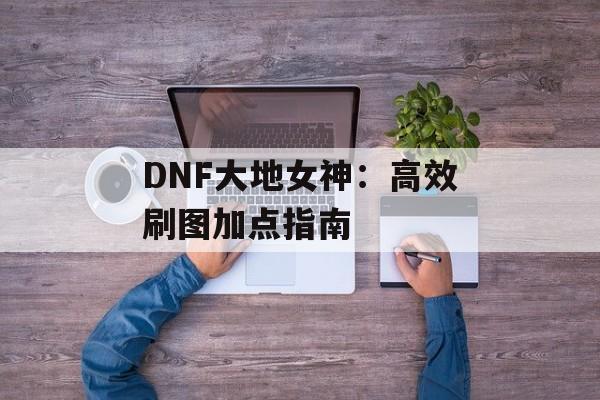 DNF大地女神：高效刷图加点指南