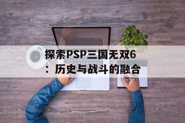 探索PSP三国无双6：历史与战斗的融合