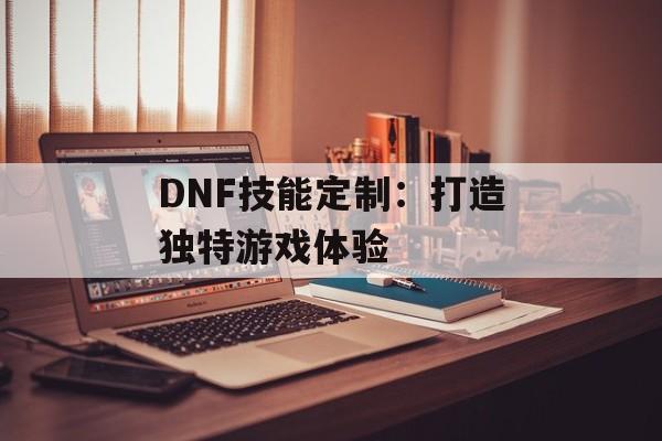 DNF技能定制：打造独特游戏体验