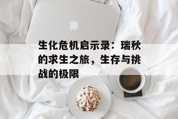 生化危机启示录：瑞秋的求生之旅，生存与挑战的极限