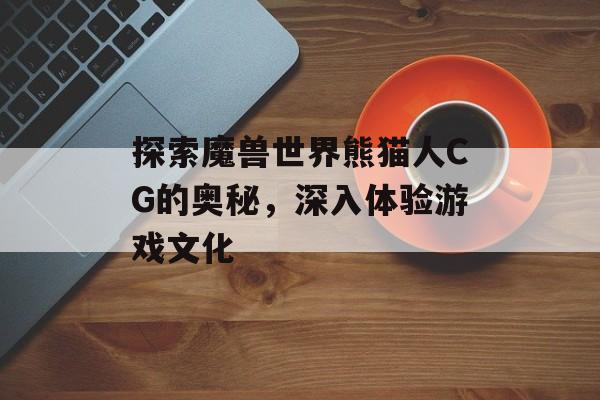 探索魔兽世界熊猫人CG的奥秘，深入体验游戏文化